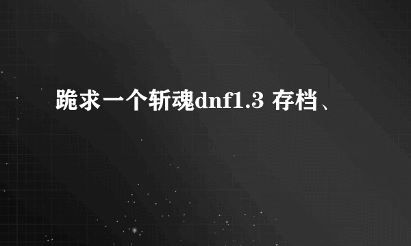 跪求一个斩魂dnf1.3 存档、