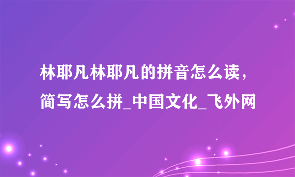 林耶凡林耶凡的拼音怎么读，简写怎么拼_中国文化_飞外网