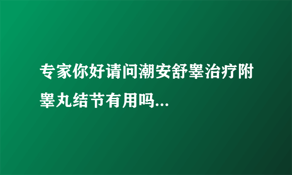 专家你好请问潮安舒睾治疗附睾丸结节有用吗...