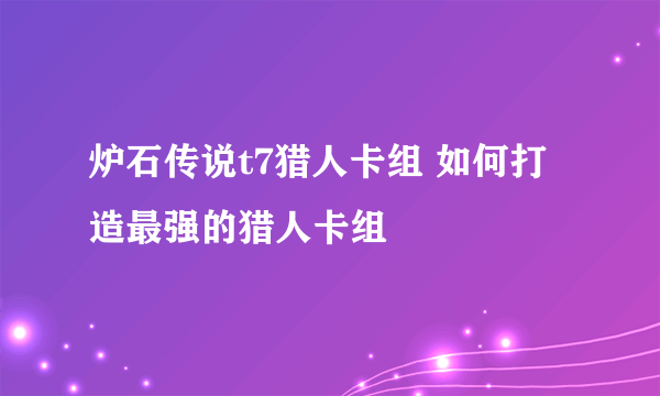 炉石传说t7猎人卡组 如何打造最强的猎人卡组