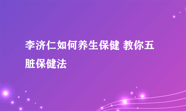 李济仁如何养生保健 教你五脏保健法