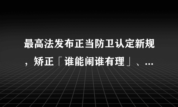 最高法发布正当防卫认定新规，矫正「谁能闹谁有理」、「谁死伤谁有理」，将会带来哪些影响？