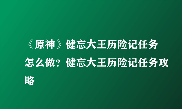 《原神》健忘大王历险记任务怎么做？健忘大王历险记任务攻略