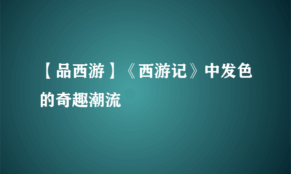 【品西游】《西游记》中发色的奇趣潮流