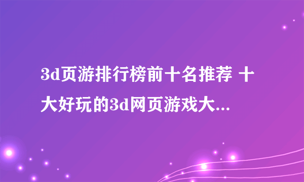 3d页游排行榜前十名推荐 十大好玩的3d网页游戏大全2022