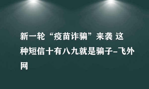 新一轮“疫苗诈骗”来袭 这种短信十有八九就是骗子-飞外网