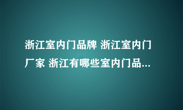 浙江室内门品牌 浙江室内门厂家 浙江有哪些室内门品牌【品牌库】