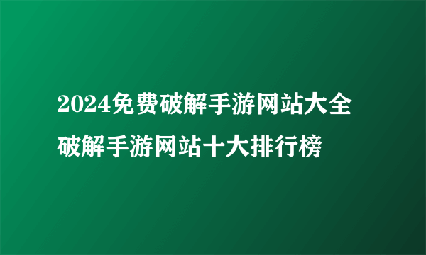 2024免费破解手游网站大全 破解手游网站十大排行榜