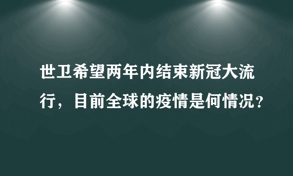 世卫希望两年内结束新冠大流行，目前全球的疫情是何情况？