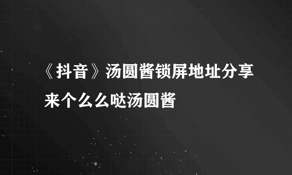 《抖音》汤圆酱锁屏地址分享 来个么么哒汤圆酱