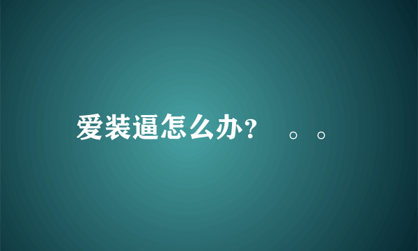 爱装逼怎么办？  。。