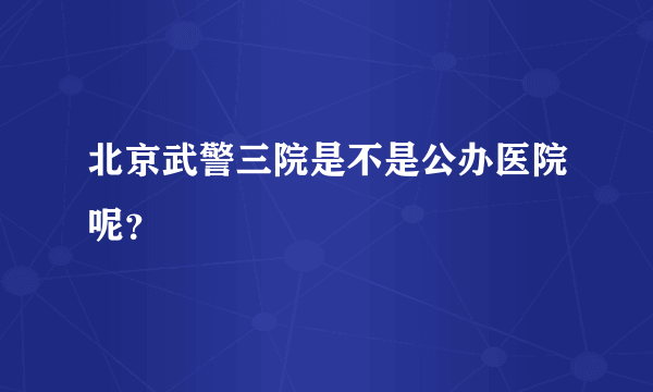 北京武警三院是不是公办医院呢？