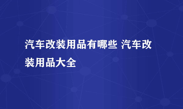 汽车改装用品有哪些 汽车改装用品大全