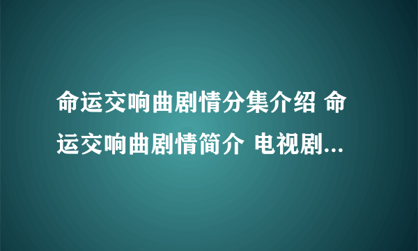 命运交响曲剧情分集介绍 命运交响曲剧情简介 电视剧命运交响曲全集剧情