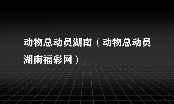 动物总动员湖南（动物总动员湖南福彩网）