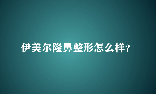 伊美尔隆鼻整形怎么样？