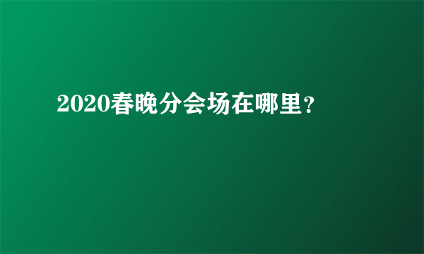 2020春晚分会场在哪里？