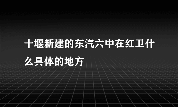 十堰新建的东汽六中在红卫什么具体的地方