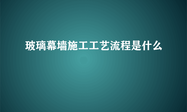 玻璃幕墙施工工艺流程是什么