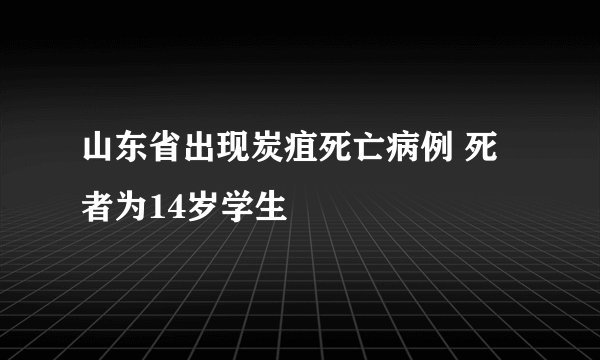 山东省出现炭疽死亡病例 死者为14岁学生