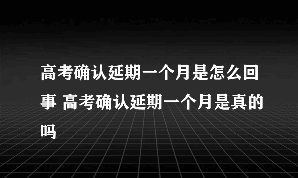 高考确认延期一个月是怎么回事 高考确认延期一个月是真的吗