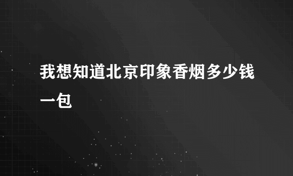 我想知道北京印象香烟多少钱一包