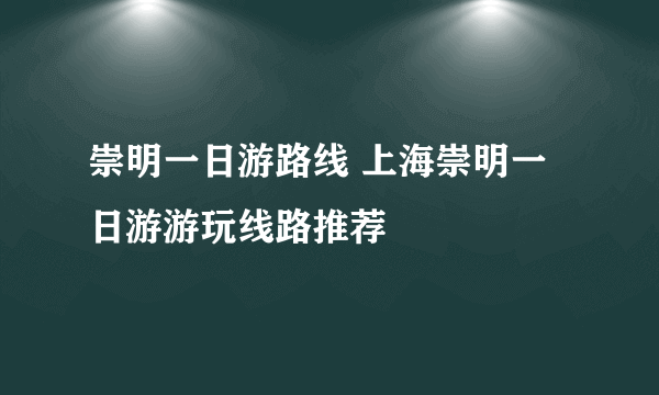 崇明一日游路线 上海崇明一日游游玩线路推荐