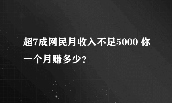 超7成网民月收入不足5000 你一个月赚多少？​