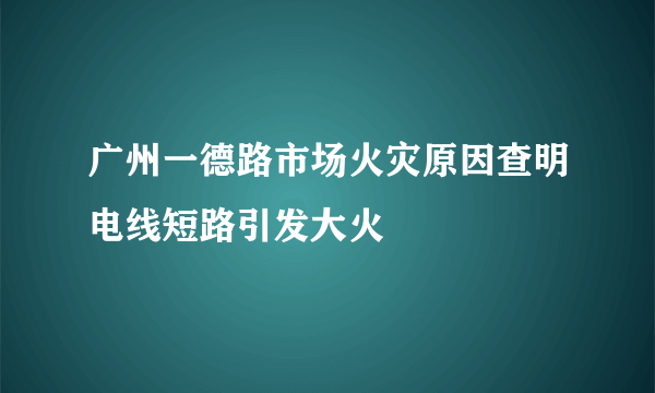 广州一德路市场火灾原因查明电线短路引发大火