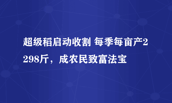 超级稻启动收割 每季每亩产2298斤，成农民致富法宝