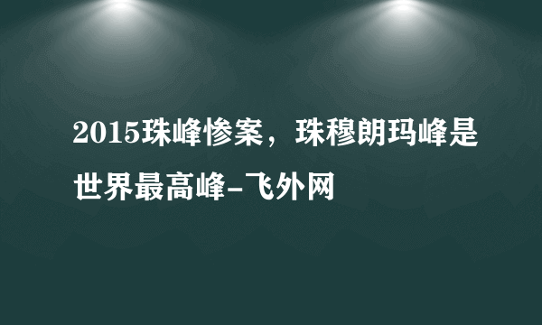 2015珠峰惨案，珠穆朗玛峰是世界最高峰-飞外网