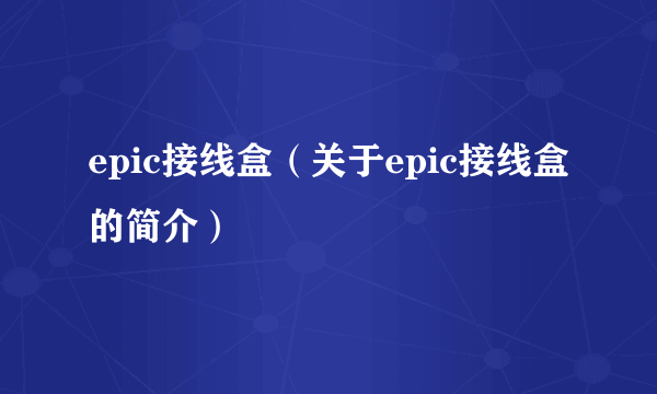 epic接线盒（关于epic接线盒的简介）