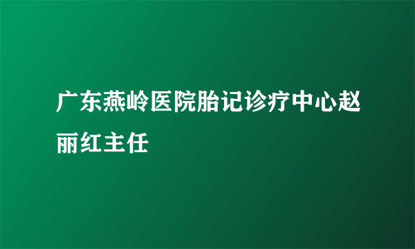 广东燕岭医院胎记诊疗中心赵丽红主任