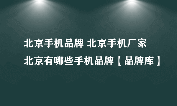 北京手机品牌 北京手机厂家 北京有哪些手机品牌【品牌库】