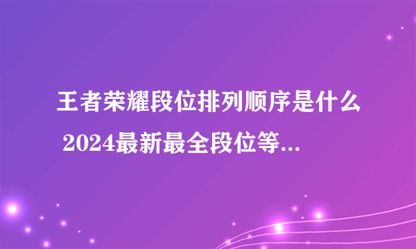 王者荣耀段位排列顺序是什么 2024最新最全段位等级表一览