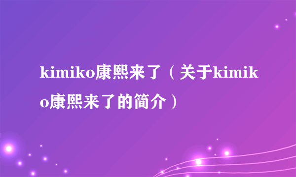 kimiko康熙来了（关于kimiko康熙来了的简介）