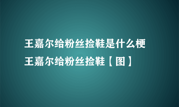 王嘉尔给粉丝捡鞋是什么梗 王嘉尔给粉丝捡鞋【图】