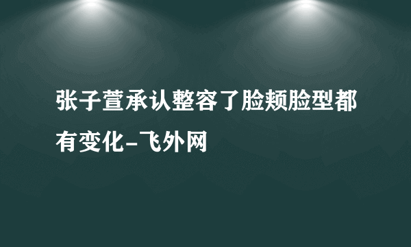 张子萱承认整容了脸颊脸型都有变化-飞外网