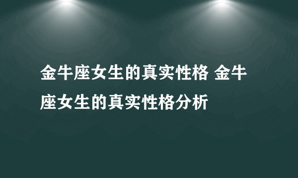 金牛座女生的真实性格 金牛座女生的真实性格分析