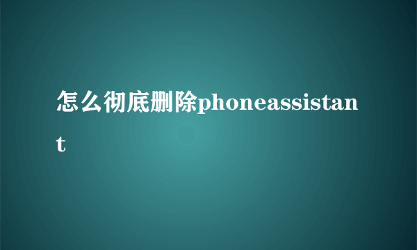 怎么彻底删除phoneassistant