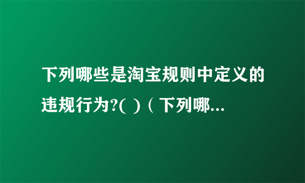 下列哪些是淘宝规则中定义的违规行为?( )（下列哪一项不是淘宝规则中定义的违规行为）