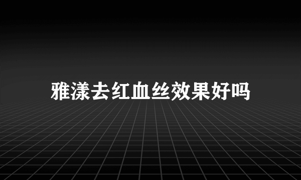 雅漾去红血丝效果好吗