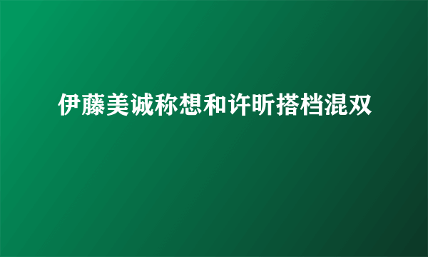 伊藤美诚称想和许昕搭档混双