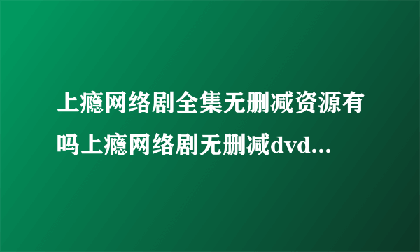 上瘾网络剧全集无删减资源有吗上瘾网络剧无删减dvd什么时候出啊