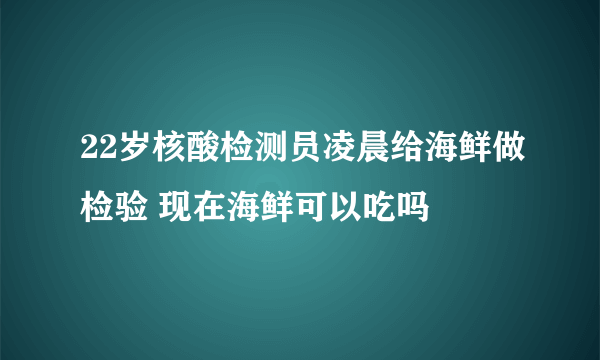 22岁核酸检测员凌晨给海鲜做检验 现在海鲜可以吃吗