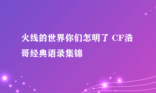 火线的世界你们怎明了 CF浩哥经典语录集锦