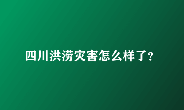 四川洪涝灾害怎么样了？