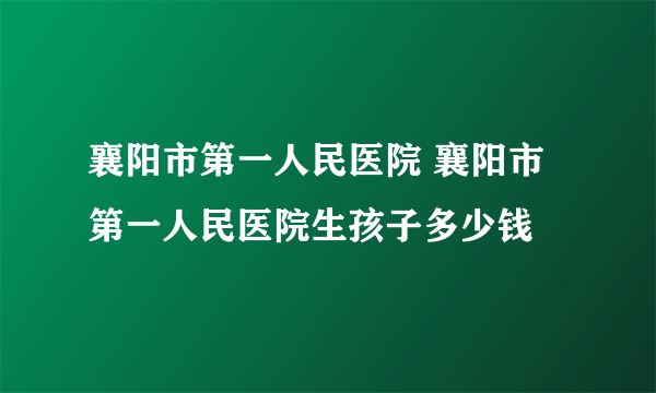 襄阳市第一人民医院 襄阳市第一人民医院生孩子多少钱