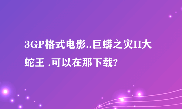 3GP格式电影..巨蟒之灾II大蛇王 .可以在那下载?