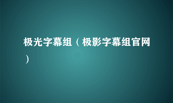 极光字幕组（极影字幕组官网）